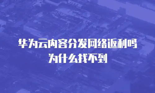 华为云内容分发网络返利吗为什么找不到