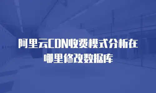 阿里云CDN收费模式分析在哪里修改数据库