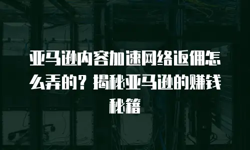 亚马逊内容加速网络返佣怎么弄的？揭秘亚马逊的赚钱秘籍