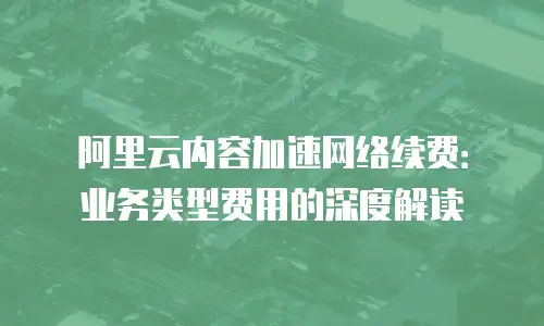 阿里云内容加速网络续费：业务类型费用的深度解读