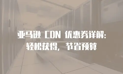 亚马逊 CDN 优惠券详解：轻松获得，节省预算