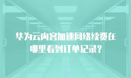 华为云内容加速网络续费在哪里看到订单记录？