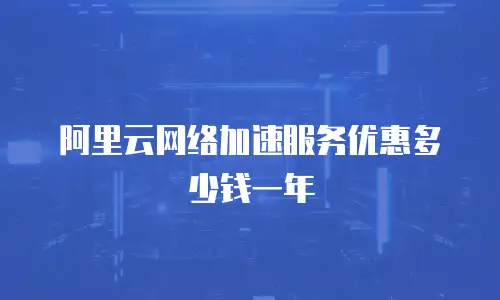 阿里云网络加速服务优惠多少钱一年