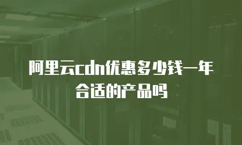阿里云cdn优惠多少钱一年合适的产品吗