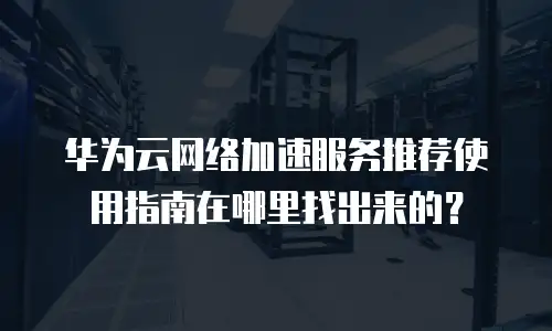 华为云网络加速服务推荐使用指南在哪里找出来的？