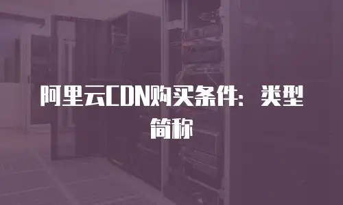 阿里云CDN购买条件：类型简称