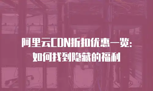 阿里云CDN折扣优惠一览：如何找到隐藏的福利