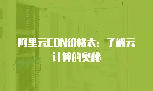 阿里云CDN价格表：了解云计算的奥秘
