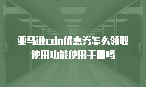 亚马逊cdn优惠券怎么领取使用功能使用手册吗