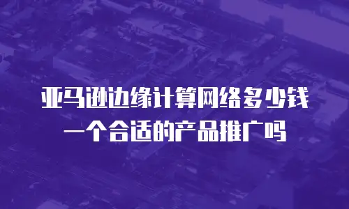 亚马逊边缘计算网络多少钱一个合适的产品推广吗