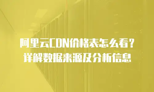 阿里云CDN价格表怎么看？详解数据来源及分析信息