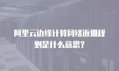 阿里云边缘计算网络返佣规则是什么意思？