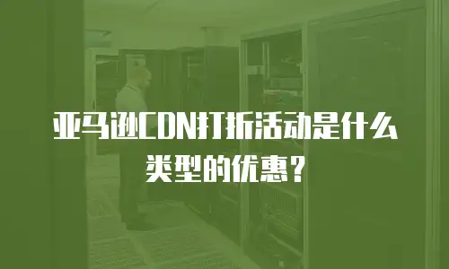 亚马逊CDN打折活动是什么类型的优惠？