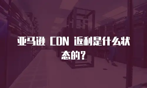 亚马逊 CDN 返利是什么状态的？