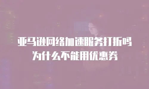 亚马逊网络加速服务打折吗为什么不能用优惠券