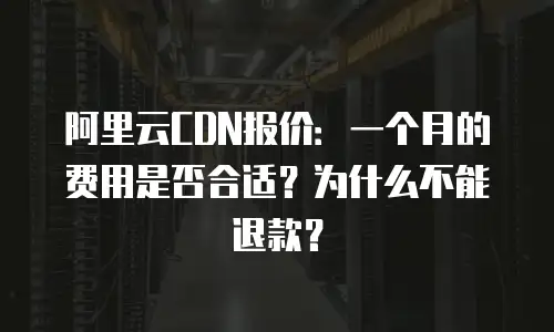 阿里云CDN报价：一个月的费用是否合适？为什么不能退款？
