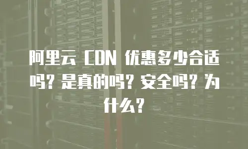  阿里云 CDN 优惠多少合适吗？是真的吗？安全吗？为什么？