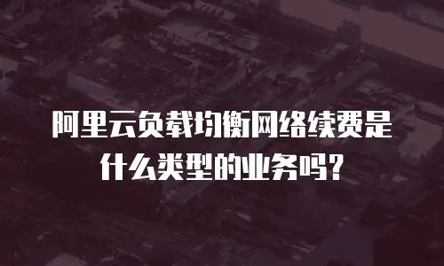 阿里云负载均衡网络续费是什么类型的业务吗？