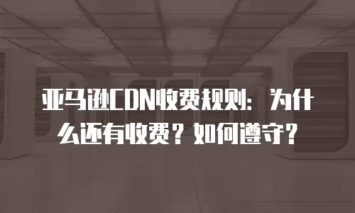 亚马逊CDN收费规则：为什么还有收费？如何遵守？