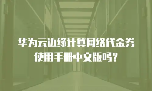 华为云边缘计算网络代金券使用手册中文版吗？