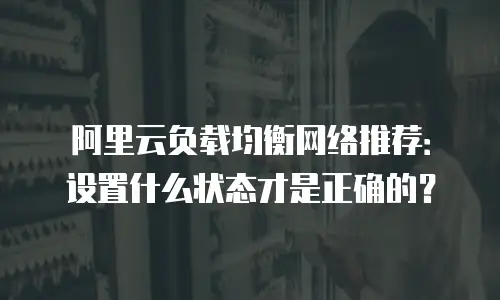 阿里云负载均衡网络推荐：设置什么状态才是正确的？