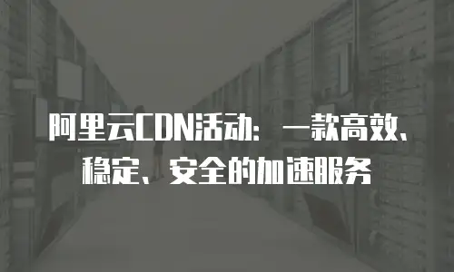 阿里云CDN活动：一款高效、稳定、安全的加速服务