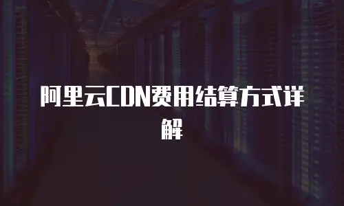 阿里云CDN费用结算方式详解
