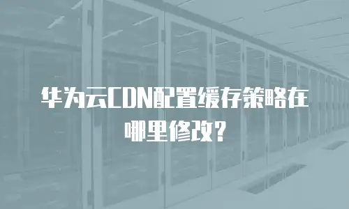华为云CDN配置缓存策略在哪里修改？