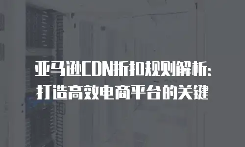 亚马逊CDN折扣规则解析：打造高效电商平台的关键