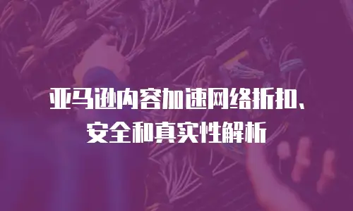 亚马逊内容加速网络折扣、安全和真实性解析