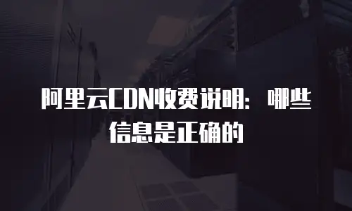 阿里云CDN收费说明：哪些信息是正确的