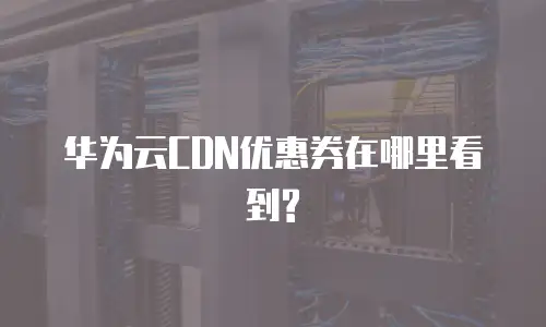 华为云CDN优惠券在哪里看到?