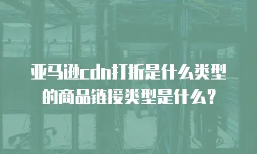亚马逊cdn打折是什么类型的商品链接类型是什么？