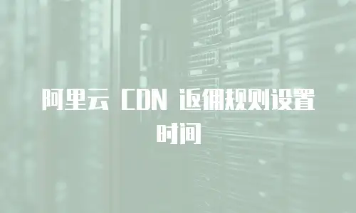 阿里云 CDN 返佣规则设置时间