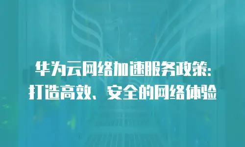 华为云网络加速服务政策：打造高效、安全的网络体验