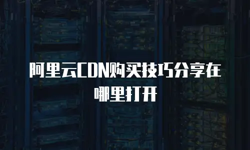 阿里云CDN购买技巧分享在哪里打开