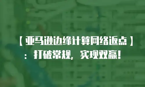 【亚马逊边缘计算网络返点】：打破常规，实现双赢！