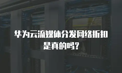 华为云流媒体分发网络折扣是真的吗？