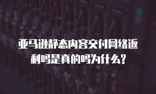 亚马逊静态内容交付网络返利吗是真的吗为什么?