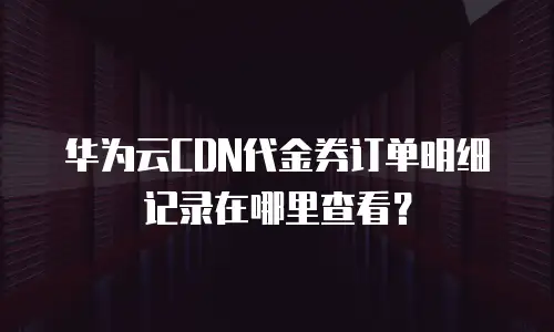 华为云CDN代金券订单明细记录在哪里查看？