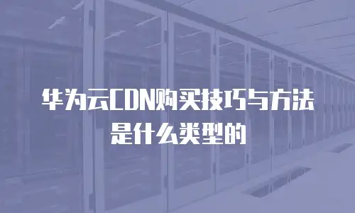 华为云CDN购买技巧与方法是什么类型的