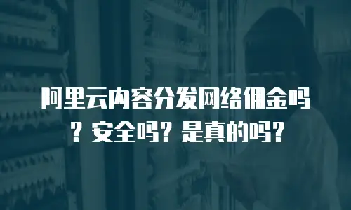 阿里云内容分发网络佣金吗？安全吗？是真的吗？