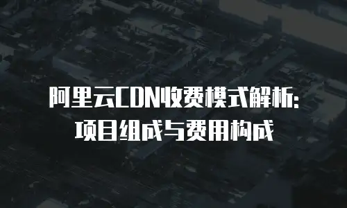 阿里云CDN收费模式解析: 项目组成与费用构成