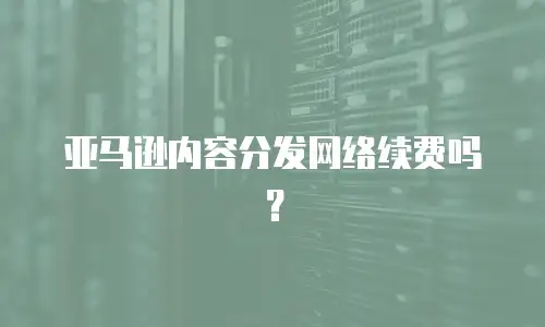亚马逊内容分发网络续费吗？
