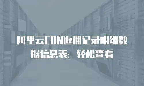 阿里云CDN返佣记录明细数据信息表：轻松查看