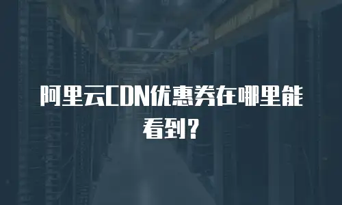 阿里云CDN优惠券在哪里能看到？