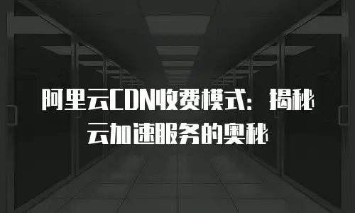 阿里云CDN收费模式：揭秘云加速服务的奥秘