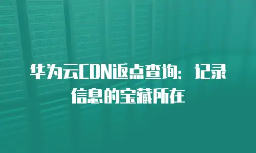 华为云CDN返点查询：记录信息的宝藏所在