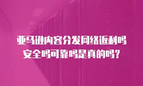 亚马逊内容分发网络返利吗安全吗可靠吗是真的吗？