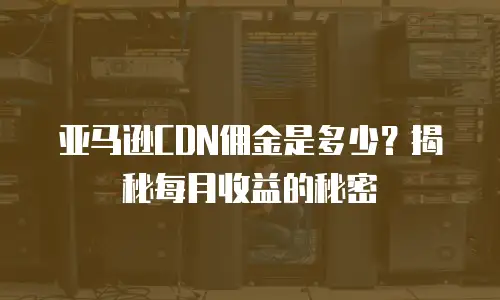 亚马逊CDN佣金是多少？揭秘每月收益的秘密